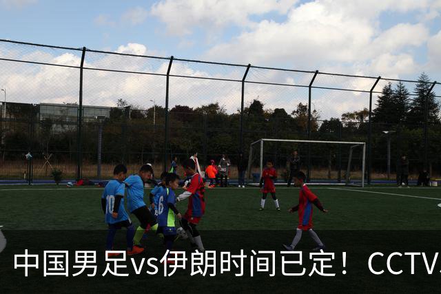 中国男足vs伊朗时间已定！CCTV5直播，力争两连胜